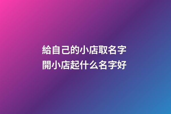 給自己的小店取名字 開小店起什么名字好-第1張-店鋪起名-玄機(jī)派